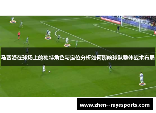 马塞洛在球场上的独特角色与定位分析如何影响球队整体战术布局