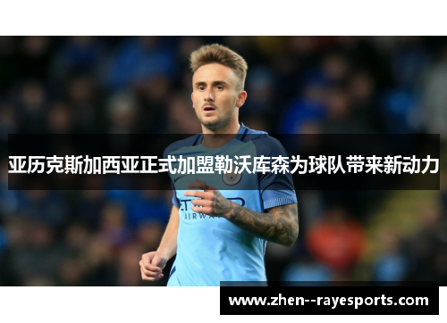 亚历克斯加西亚正式加盟勒沃库森为球队带来新动力