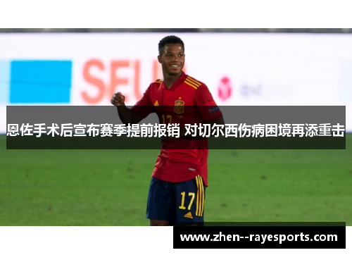 恩佐手术后宣布赛季提前报销 对切尔西伤病困境再添重击