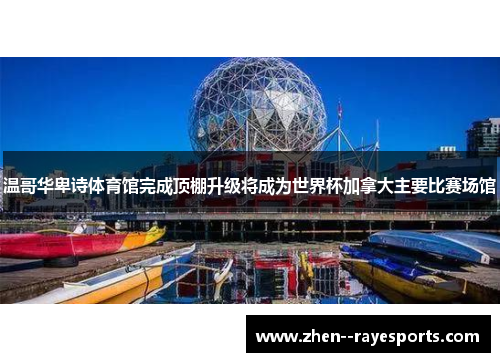 温哥华卑诗体育馆完成顶棚升级将成为世界杯加拿大主要比赛场馆
