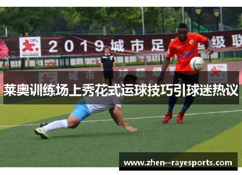 莱奥训练场上秀花式运球技巧引球迷热议