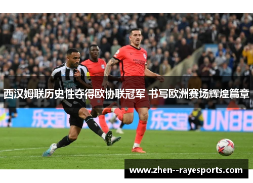 西汉姆联历史性夺得欧协联冠军 书写欧洲赛场辉煌篇章