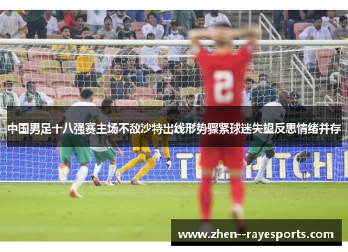 中国男足十八强赛主场不敌沙特出线形势骤紧球迷失望反思情绪并存