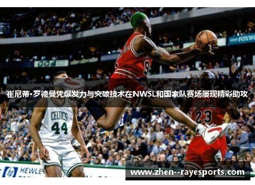 崔尼蒂·罗德曼凭爆发力与突破技术在NWSL和国家队赛场屡现精彩助攻