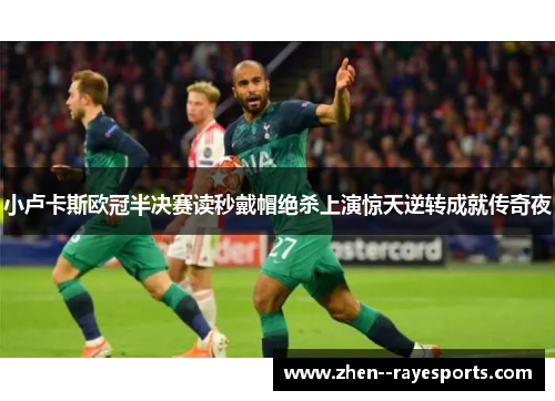 小卢卡斯欧冠半决赛读秒戴帽绝杀上演惊天逆转成就传奇夜