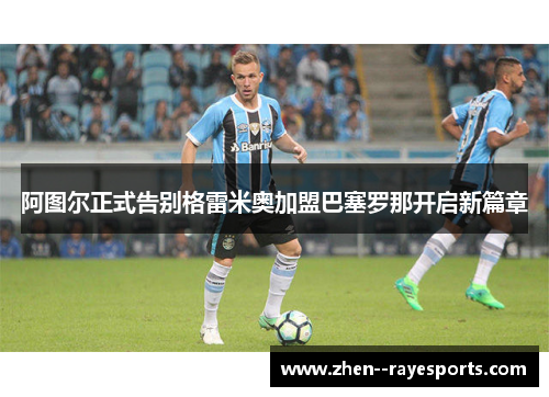 阿图尔正式告别格雷米奥加盟巴塞罗那开启新篇章