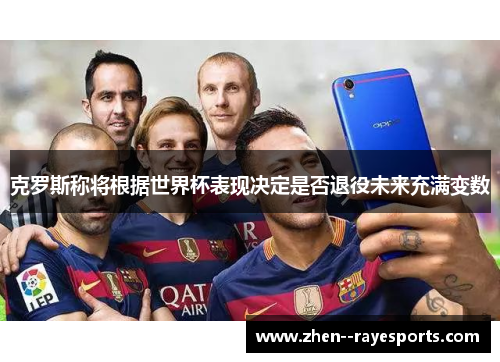 克罗斯称将根据世界杯表现决定是否退役未来充满变数
