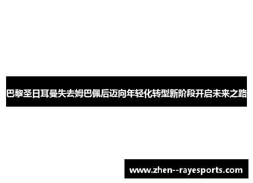 巴黎圣日耳曼失去姆巴佩后迈向年轻化转型新阶段开启未来之路
