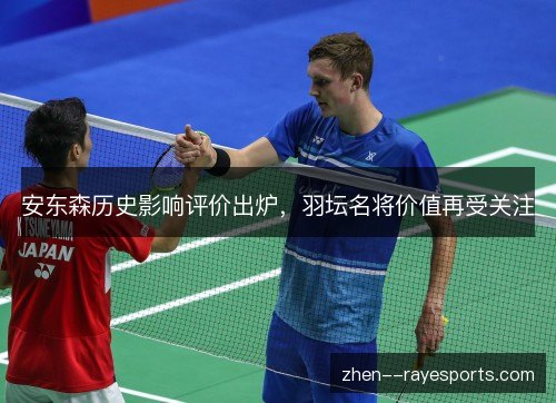安东森历史影响评价出炉，羽坛名将价值再受关注